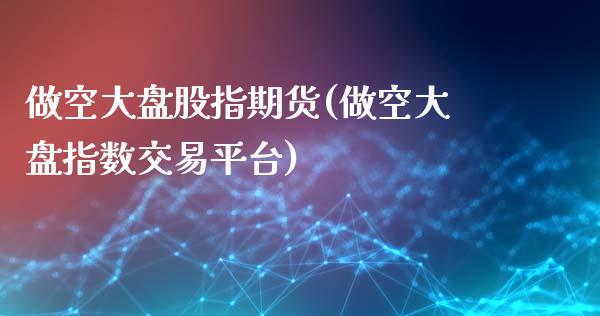 做空大盘股指期货(做空大盘指数交易平台)_https://www.zztgc.com_期货直播_第1张