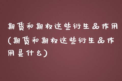 期货和期权这些衍生品作用(期货和期权这些衍生品作用是什么)_https://www.zztgc.com_期货入门_第1张