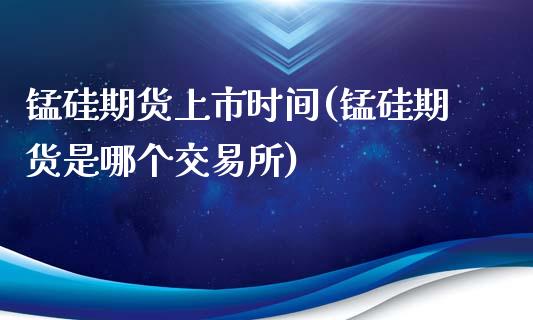 锰硅期货上市时间(锰硅期货是哪个交易所)_https://www.zztgc.com_期货行情_第1张