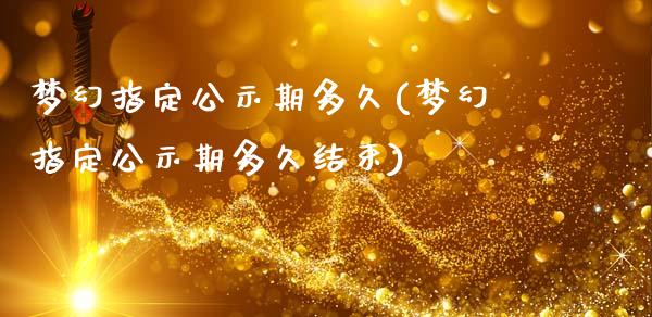 梦幻指定公示期多久(梦幻指定公示期多久结束)_https://www.zztgc.com_原油期货_第1张