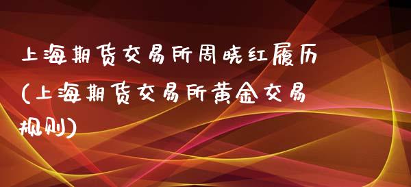 上海期货交易所周晓红履历(上海期货交易所黄金交易规则)_https://www.zztgc.com_期货入门_第1张