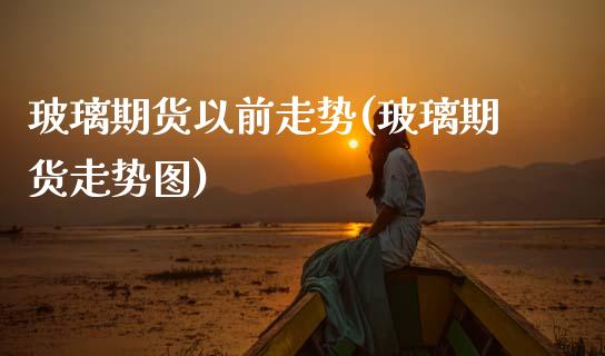 玻璃期货以前走势(玻璃期货走势图)_https://www.zztgc.com_期货入门_第1张