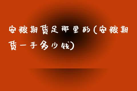 安粮期货足那里的(安粮期货一手多少钱)_https://www.zztgc.com_期货入门_第1张