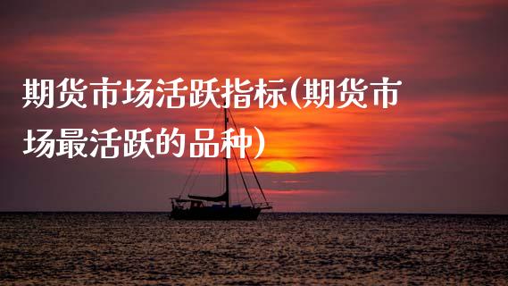 期货市场活跃指标(期货市场最活跃的品种)_https://www.zztgc.com_黄金期货_第1张