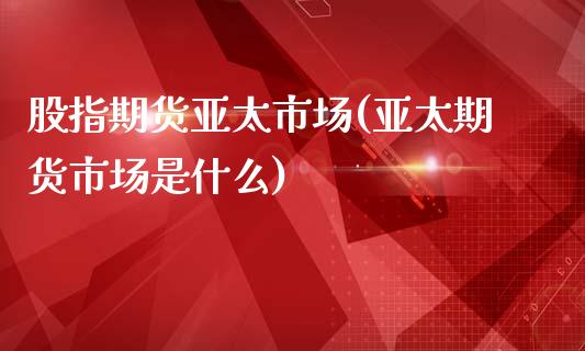 股指期货亚太市场(亚太期货市场是什么)_https://www.zztgc.com_原油期货_第1张