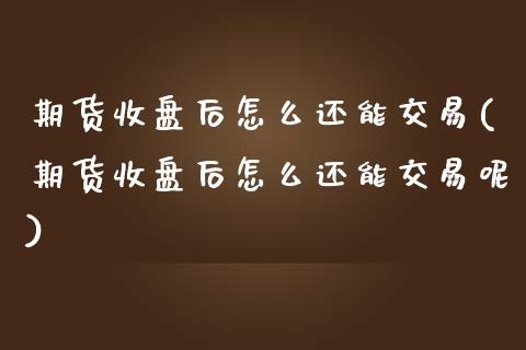 期货收盘后怎么还能交易(期货收盘后怎么还能交易呢)_https://www.zztgc.com_黄金期货_第1张