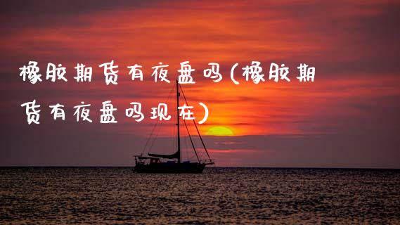 橡胶期货有夜盘吗(橡胶期货有夜盘吗现在)_https://www.zztgc.com_期货入门_第1张
