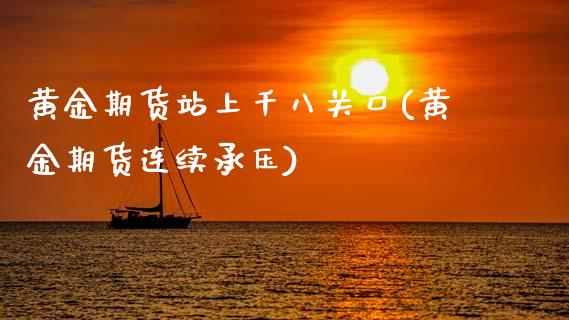 黄金期货站上千八关口(黄金期货连续承压)_https://www.zztgc.com_黄金期货_第1张