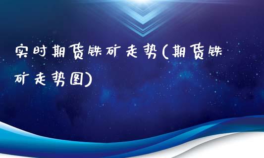 实时期货铁矿走势(期货铁矿走势图)_https://www.zztgc.com_期货直播_第1张