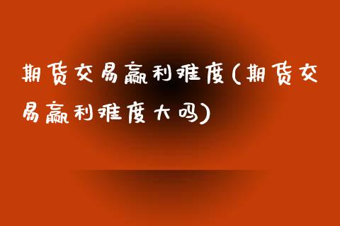 期货交易赢利难度(期货交易赢利难度大吗)_https://www.zztgc.com_期货入门_第1张