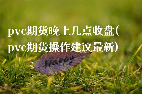 pvc期货晚上几点收盘(pvc期货操作建议最新)_https://www.zztgc.com_期货直播_第1张