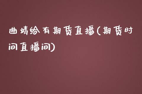 曲靖给有期货直播(期货时间直播间)_https://www.zztgc.com_黄金期货_第1张