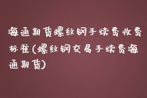 海通期货螺纹钢手续费收费标准(螺纹钢交易手续费海通期货)_https://www.zztgc.com_期货入门_第1张