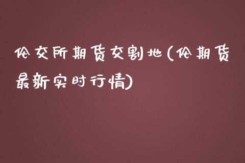 伦交所期货交割地(伦期货最新实时行情)_https://www.zztgc.com_原油期货_第1张
