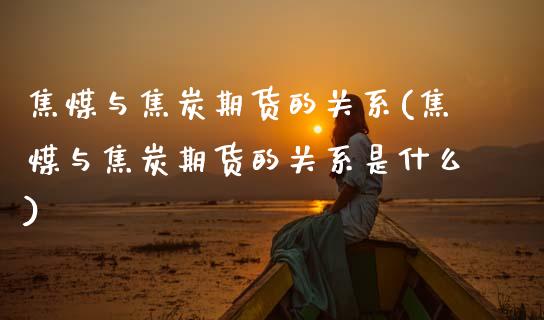 焦煤与焦炭期货的关系(焦煤与焦炭期货的关系是什么)_https://www.zztgc.com_期货直播_第1张
