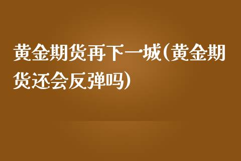 黄金期货再下一城(黄金期货还会反弹吗)_https://www.zztgc.com_期货直播_第1张