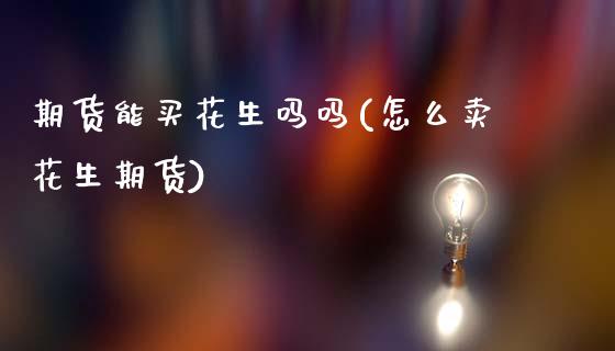 期货能买花生吗吗(怎么卖花生期货)_https://www.zztgc.com_期货直播_第1张