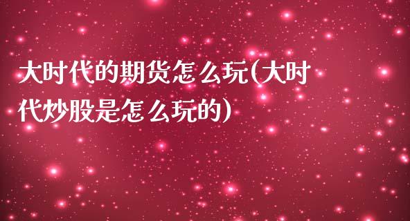 大时代的期货怎么玩(大时代炒股是怎么玩的)_https://www.zztgc.com_期货直播_第1张