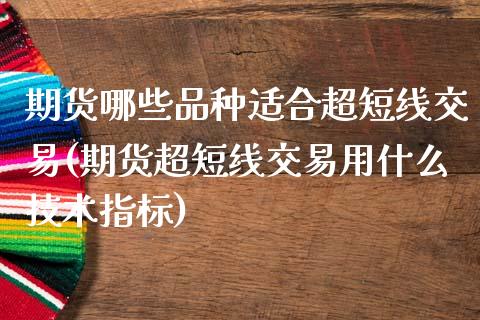 期货哪些品种适合超短线交易(期货超短线交易用什么技术指标)_https://www.zztgc.com_期货直播_第1张
