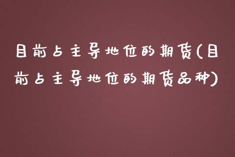 目前占主导地位的期货(目前占主导地位的期货品种)_https://www.zztgc.com_黄金期货_第1张