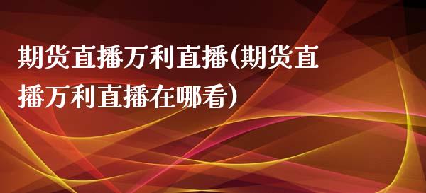 期货直播万利直播(期货直播万利直播在哪看)_https://www.zztgc.com_期货直播_第1张
