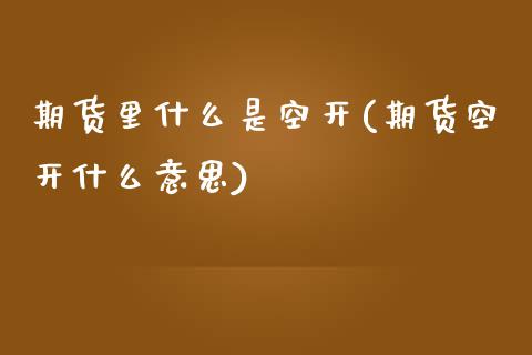 期货里什么是空开(期货空开什么意思)_https://www.zztgc.com_原油期货_第1张