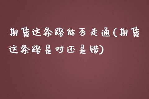 期货这条路能否走通(期货这条路是对还是错)_https://www.zztgc.com_黄金期货_第1张