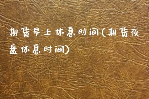 期货早上休息时间(期货夜盘休息时间)_https://www.zztgc.com_期货行情_第1张