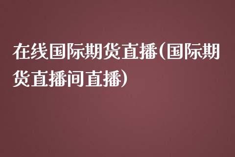 在线国际期货直播(国际期货直播间直播)_https://www.zztgc.com_期货直播_第1张