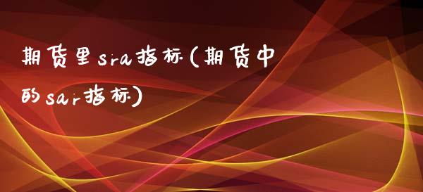 期货里sra指标(期货中的sar指标)_https://www.zztgc.com_期货行情_第1张