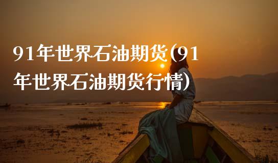 91年世界石油期货(91年世界石油期货行情)_https://www.zztgc.com_期货入门_第1张