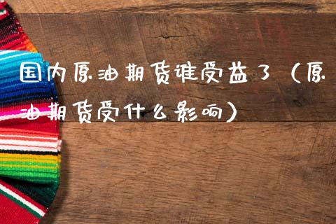 国内原油期货谁受益了（原油期货受什么影响）_https://www.zztgc.com_期货入门_第1张