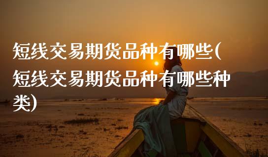 短线交易期货品种有哪些(短线交易期货品种有哪些种类)_https://www.zztgc.com_原油期货_第1张