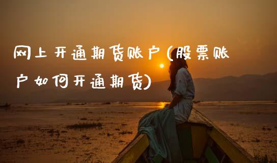 网上开通期货账户(股票账户如何开通期货)_https://www.zztgc.com_期货入门_第1张