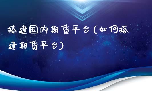 搭建国内期货平台(如何搭建期货平台)_https://www.zztgc.com_期货行情_第1张