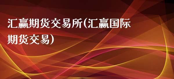 汇赢期货交易所(汇赢国际期货交易)_https://www.zztgc.com_期货入门_第1张