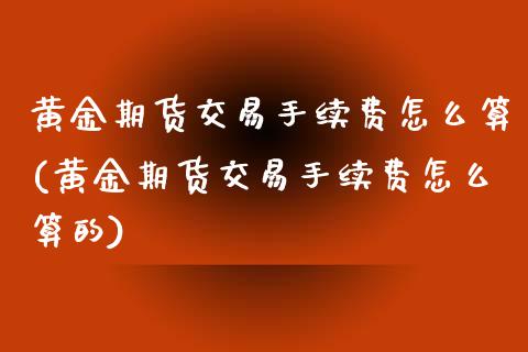 黄金期货交易手续费怎么算(黄金期货交易手续费怎么算的)_https://www.zztgc.com_期货直播_第1张