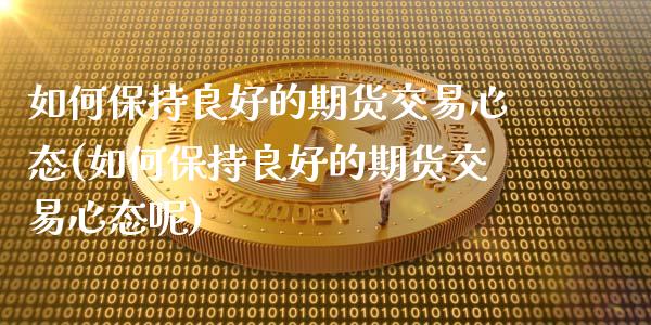 如何保持良好的期货交易心态(如何保持良好的期货交易心态呢)_https://www.zztgc.com_黄金期货_第1张