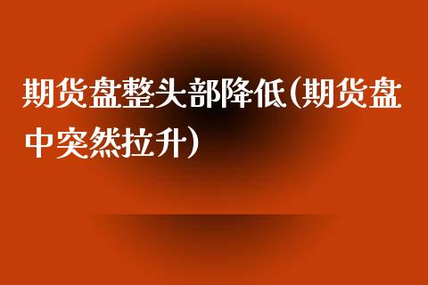 期货盘整头部降低(期货盘中突然拉升)_https://www.zztgc.com_期货开户_第1张