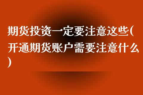 期货投资一定要注意这些(开通期货账户需要注意什么)_https://www.zztgc.com_期货入门_第1张