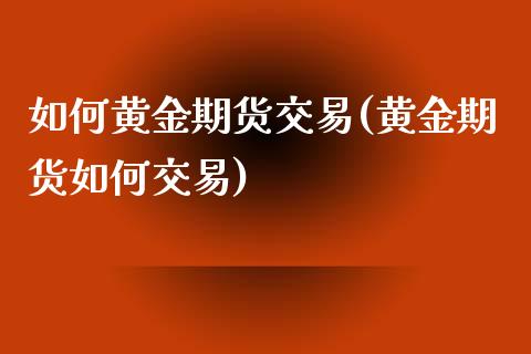 如何黄金期货交易(黄金期货如何交易)_https://www.zztgc.com_期货直播_第1张