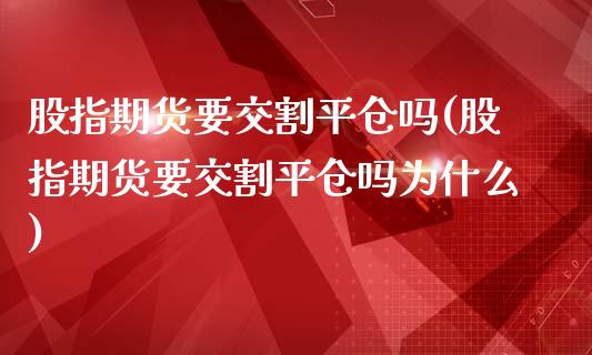 股指期货要交割平仓吗(股指期货要交割平仓吗为什么)_https://www.zztgc.com_期货直播_第1张
