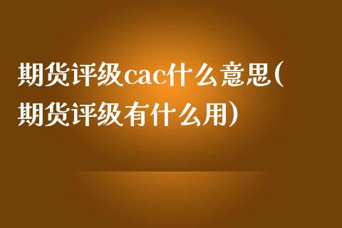 期货评级cac什么意思(期货评级有什么用)_https://www.zztgc.com_原油期货_第1张