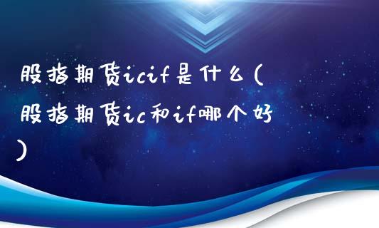 股指期货icif是什么(股指期货ic和if哪个好)_https://www.zztgc.com_原油期货_第1张