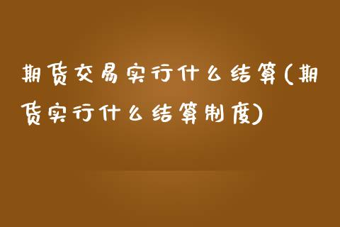 期货交易实行什么结算(期货实行什么结算制度)_https://www.zztgc.com_期货开户_第1张
