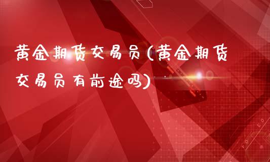 黄金期货交易员(黄金期货交易员有前途吗)_https://www.zztgc.com_期货直播_第1张
