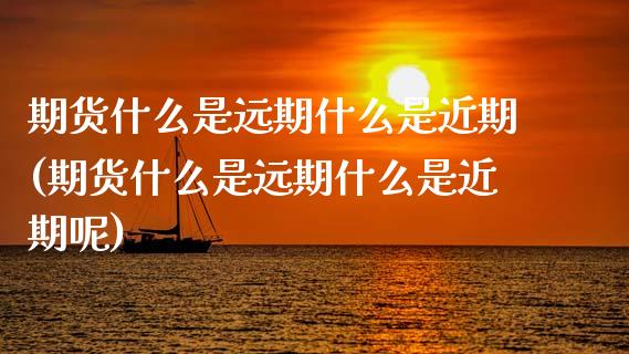 期货什么是远期什么是近期(期货什么是远期什么是近期呢)_https://www.zztgc.com_期货入门_第1张