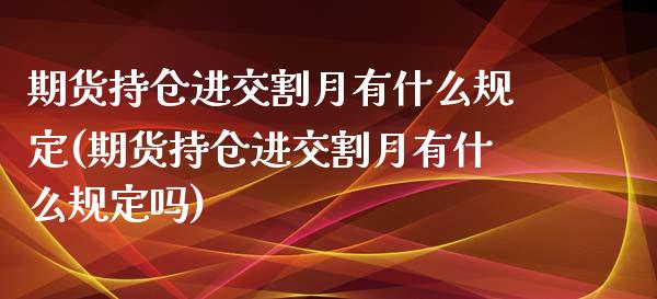 期货持仓进交割月有什么规定(期货持仓进交割月有什么规定吗)_https://www.zztgc.com_期货行情_第1张