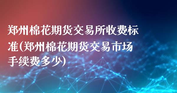 郑州棉花期货交易所收费标准(郑州棉花期货交易市场手续费多少)_https://www.zztgc.com_期货入门_第1张