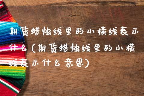 期货蜡烛线里的小横线表示什么(期货蜡烛线里的小横线表示什么意思)_https://www.zztgc.com_期货行情_第1张